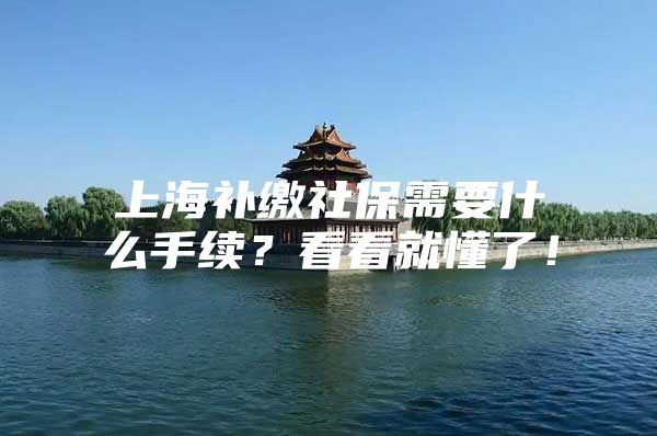 上海补缴社保需要什么手续？看看就懂了！