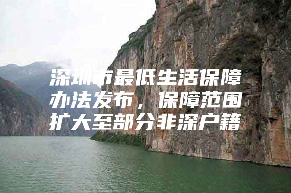深圳市最低生活保障办法发布，保障范围扩大至部分非深户籍
