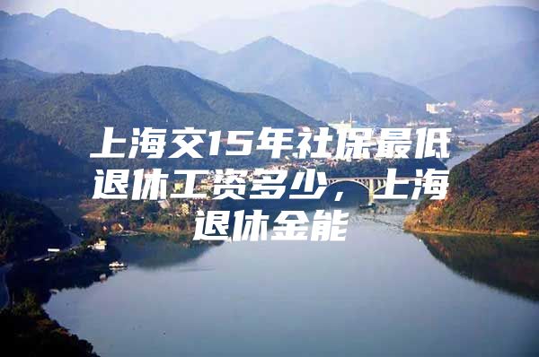 上海交15年社保最低退休工资多少，上海退休金能