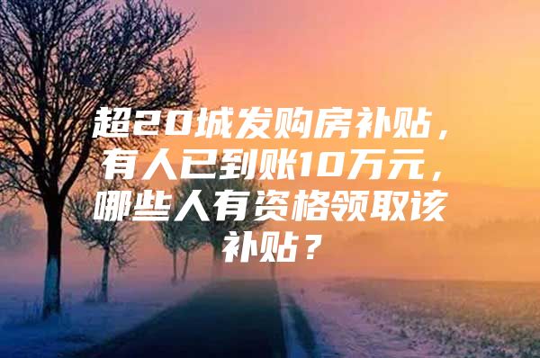超20城发购房补贴，有人已到账10万元，哪些人有资格领取该补贴？