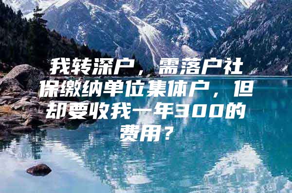 我转深户，需落户社保缴纳单位集体户，但却要收我一年300的费用？