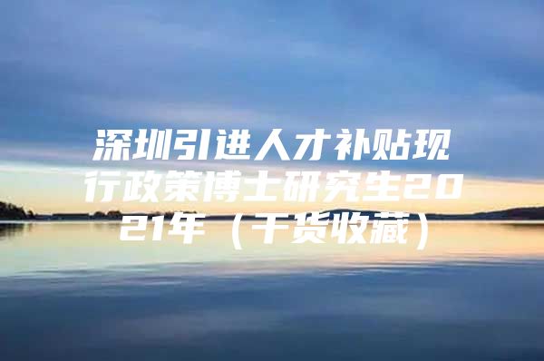 深圳引进人才补贴现行政策博士研究生2021年（干货收藏）