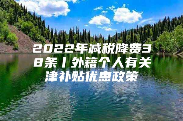 2022年减税降费38条丨外籍个人有关津补贴优惠政策