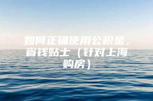 如何正确使用公积金，省钱贴士（针对上海购房）