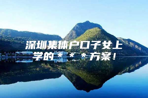 深圳集体户口子女上学的＊＊＊方案！