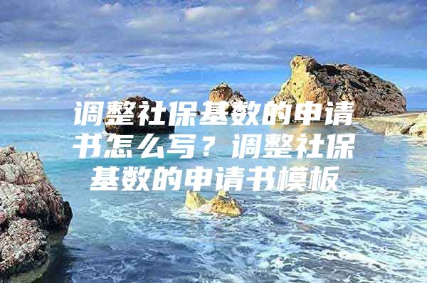 调整社保基数的申请书怎么写？调整社保基数的申请书模板