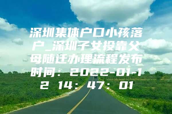 深圳集体户口小孩落户_深圳子女投靠父母随迁办理流程发布时间：2022-01-12 14：47：01