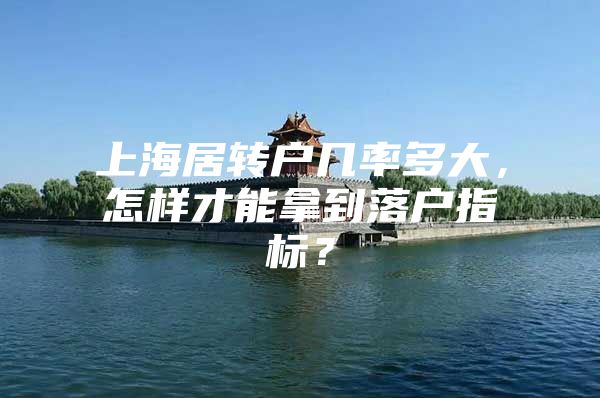 上海居转户几率多大，怎样才能拿到落户指标？