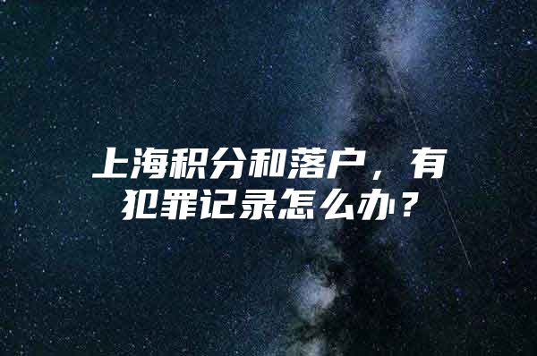 上海积分和落户，有犯罪记录怎么办？
