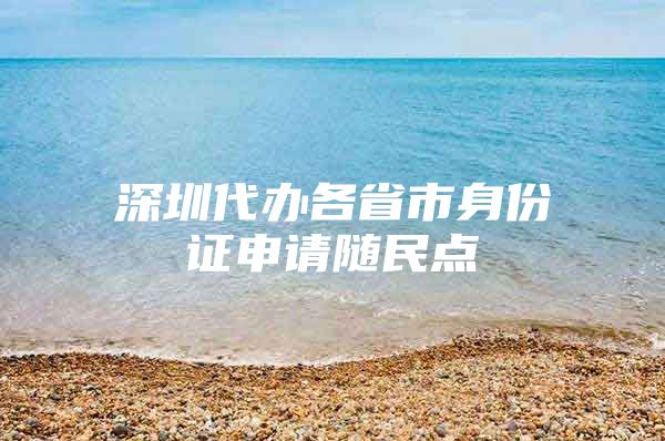 深圳代办各省市身份证申请随民点