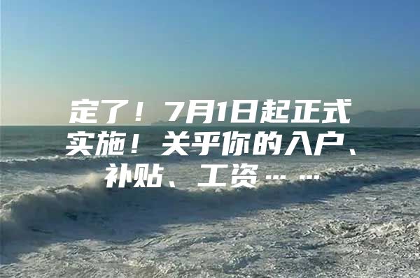 定了！7月1日起正式实施！关乎你的入户、补贴、工资……