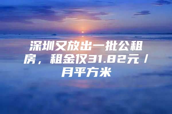 深圳又放出一批公租房，租金仅31.82元／月平方米