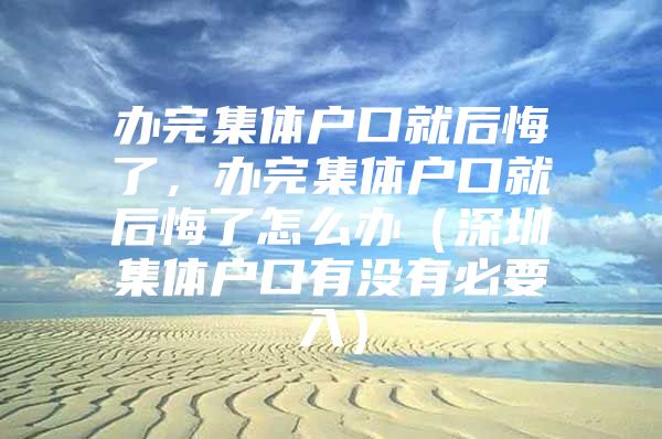 办完集体户口就后悔了，办完集体户口就后悔了怎么办（深圳集体户口有没有必要入）