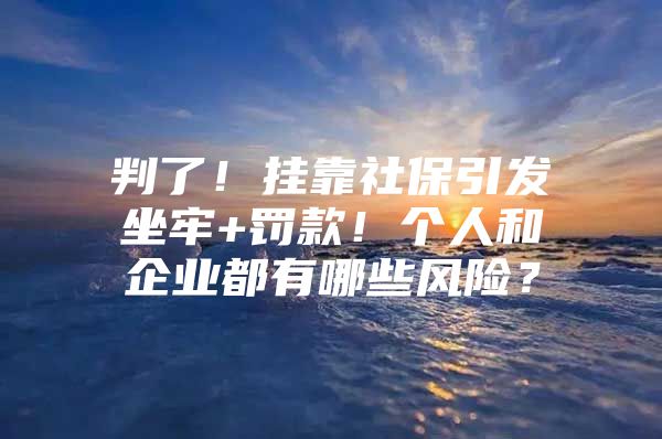 判了！挂靠社保引发坐牢+罚款！个人和企业都有哪些风险？