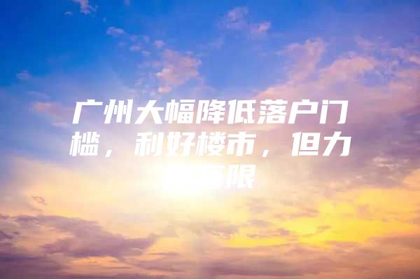 广州大幅降低落户门槛，利好楼市，但力度有限