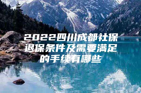 2022四川成都社保退保条件及需要满足的手续有哪些