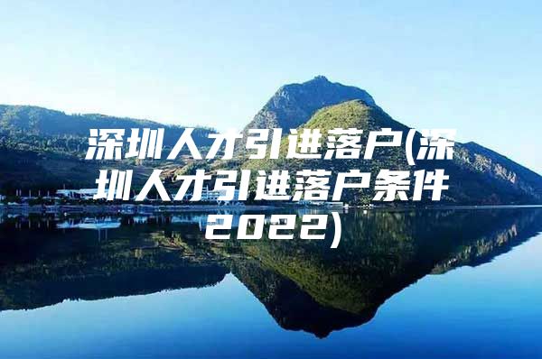 深圳人才引进落户(深圳人才引进落户条件2022)