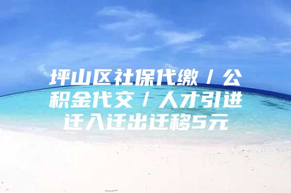 坪山区社保代缴／公积金代交／人才引进迁入迁出迁移5元