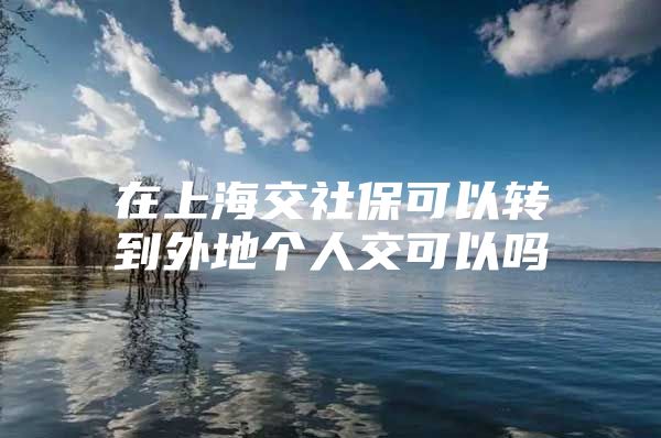 在上海交社保可以转到外地个人交可以吗