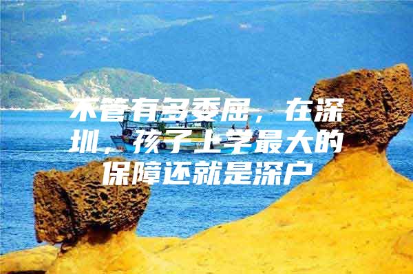 不管有多委屈，在深圳，孩子上学最大的保障还就是深户