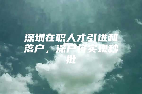 深圳在职人才引进和落户，深户将实现秒批
