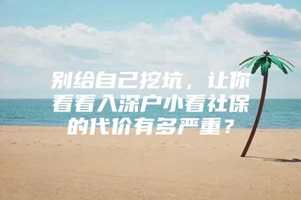 别给自己挖坑，让你看看入深户小看社保的代价有多严重？