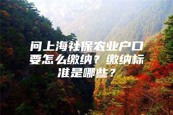 问上海社保农业户口要怎么缴纳？缴纳标准是哪些？