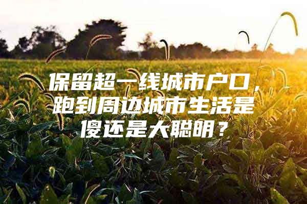 保留超一线城市户口，跑到周边城市生活是傻还是大聪明？