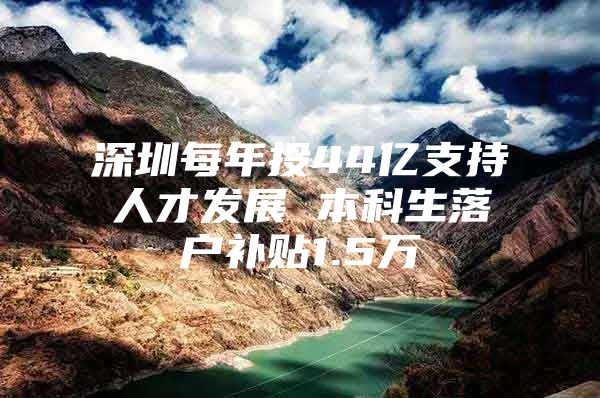 深圳每年投44亿支持人才发展 本科生落户补贴1.5万