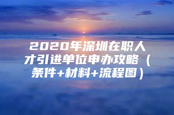 2020年深圳在职人才引进单位申办攻略（条件+材料+流程图）