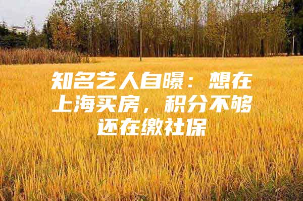 知名艺人自曝：想在上海买房，积分不够还在缴社保
