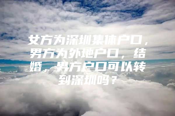 女方为深圳集体户口，男方为外地户口，结婚，男方户口可以转到深圳吗？