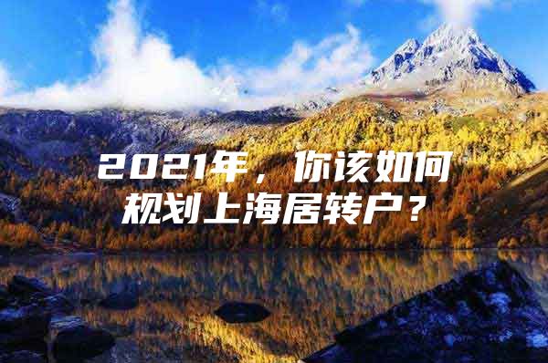 2021年，你该如何规划上海居转户？