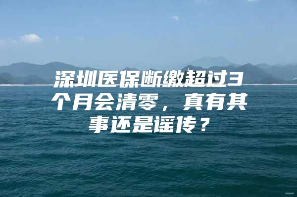 深圳医保断缴超过3个月会清零，真有其事还是谣传？