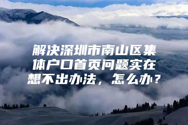 解决深圳市南山区集体户口首页问题实在想不出办法，怎么办？