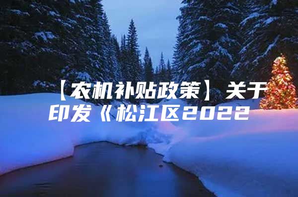 【农机补贴政策】关于印发《松江区2022