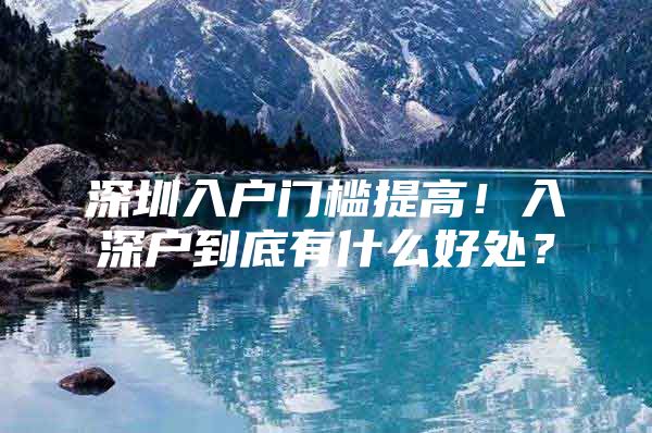 深圳入户门槛提高！入深户到底有什么好处？