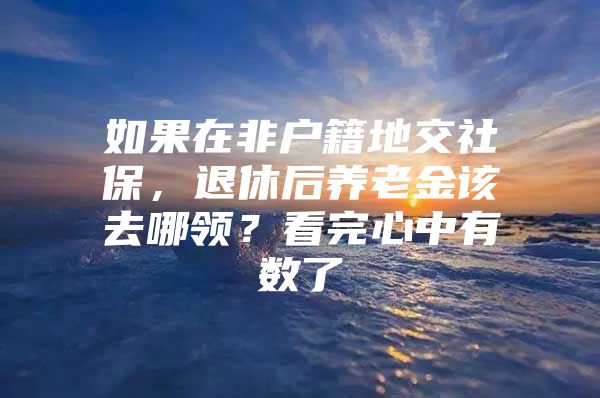 如果在非户籍地交社保，退休后养老金该去哪领？看完心中有数了