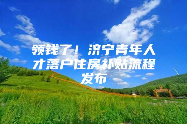 领钱了！济宁青年人才落户住房补贴流程发布