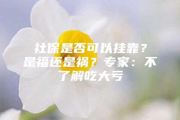 社保是否可以挂靠？是福还是祸？专家：不了解吃大亏