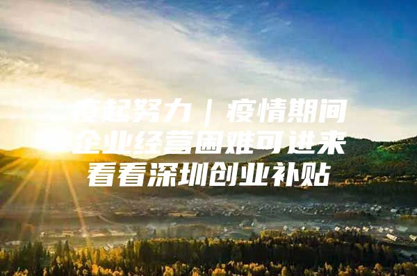 疫起努力｜疫情期间企业经营困难可进来看看深圳创业补贴