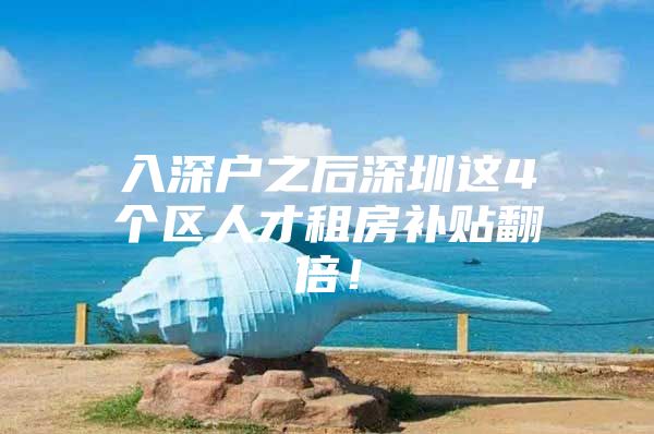 入深户之后深圳这4个区人才租房补贴翻倍！