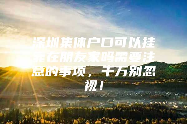 深圳集体户口可以挂靠在朋友家吗需要注意的事项，千万别忽视！