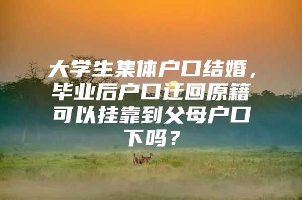 大学生集体户口结婚，毕业后户口迁回原籍可以挂靠到父母户口下吗？