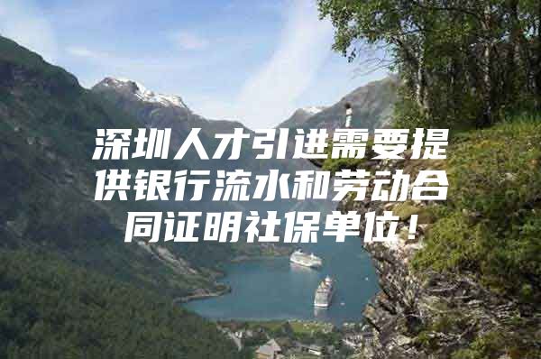 深圳人才引进需要提供银行流水和劳动合同证明社保单位！
