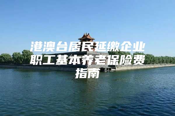 港澳台居民延缴企业职工基本养老保险费指南