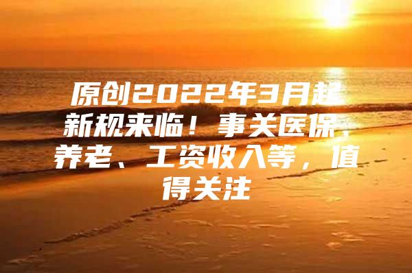 原创2022年3月起新规来临！事关医保、养老、工资收入等，值得关注
