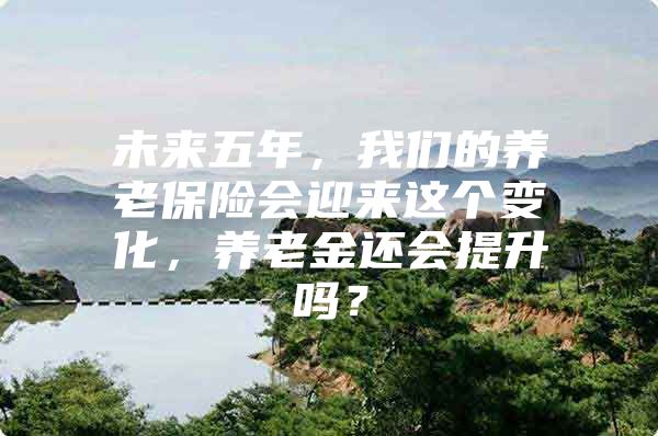 未来五年，我们的养老保险会迎来这个变化，养老金还会提升吗？