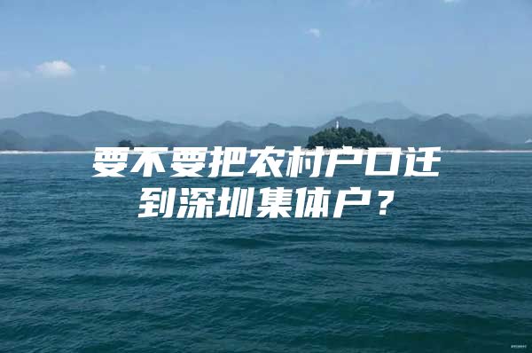 要不要把农村户口迁到深圳集体户？
