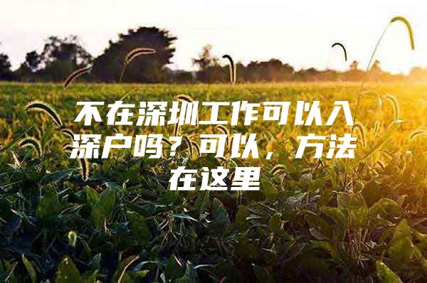 不在深圳工作可以入深户吗？可以，方法在这里